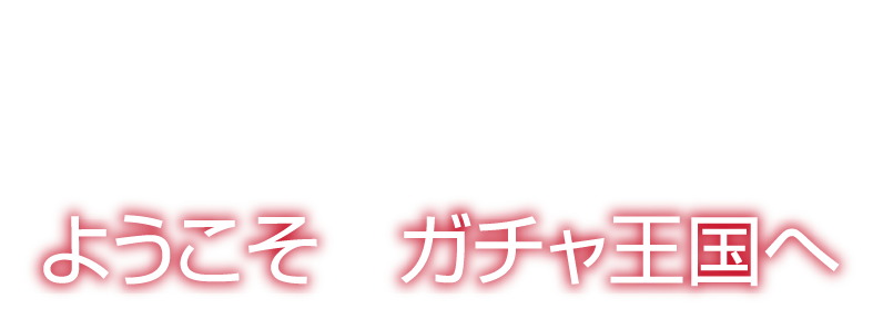 ようこそ!ガチャ王国へ